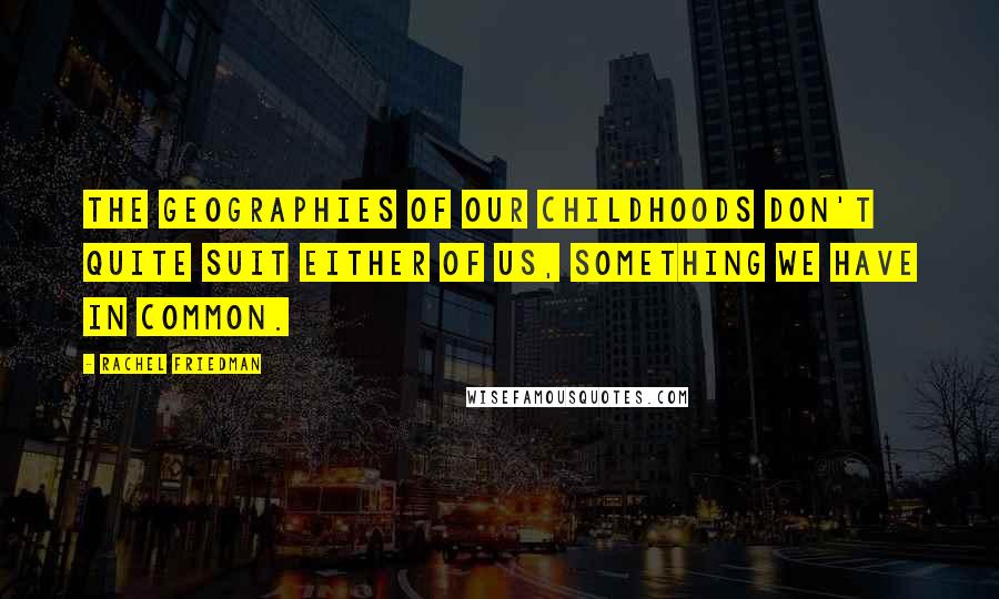 Rachel Friedman Quotes: The geographies of our childhoods don't quite suit either of us, something we have in common.