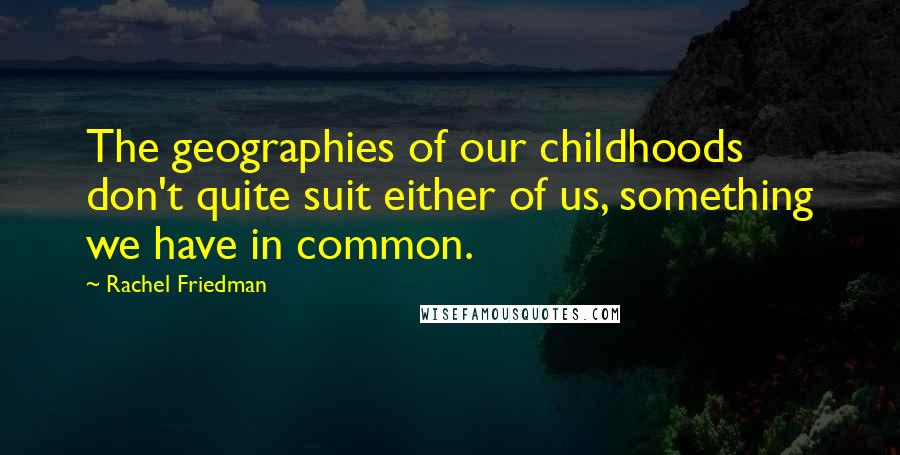 Rachel Friedman Quotes: The geographies of our childhoods don't quite suit either of us, something we have in common.