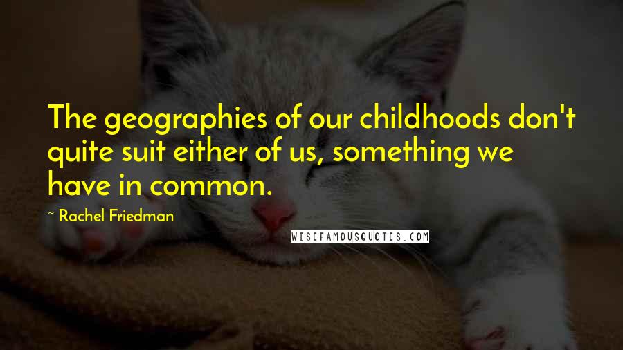 Rachel Friedman Quotes: The geographies of our childhoods don't quite suit either of us, something we have in common.