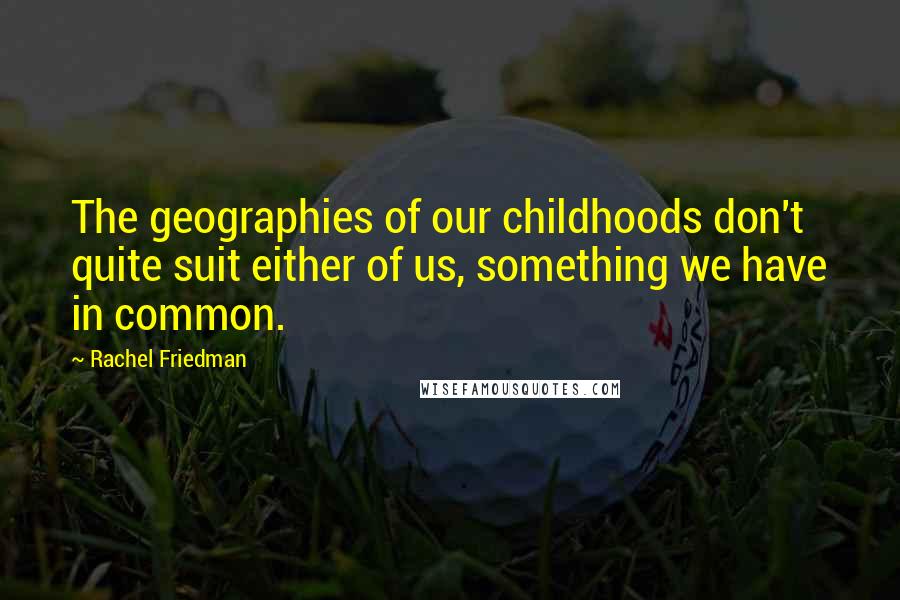 Rachel Friedman Quotes: The geographies of our childhoods don't quite suit either of us, something we have in common.