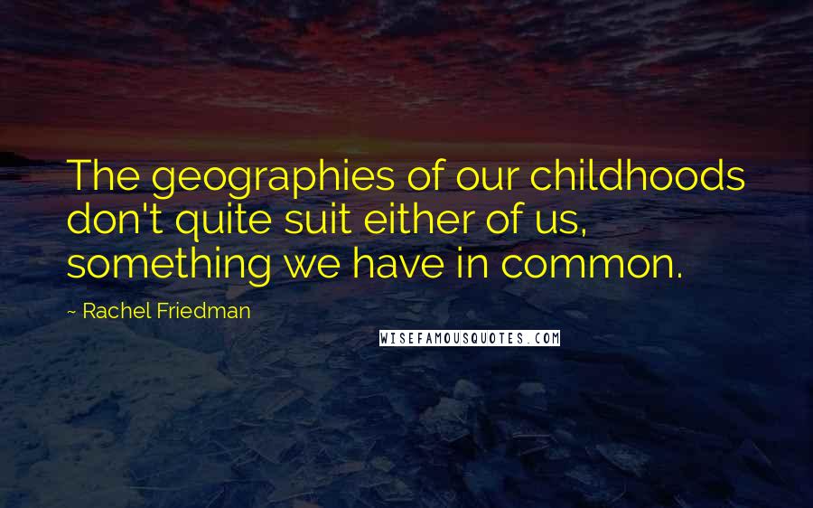 Rachel Friedman Quotes: The geographies of our childhoods don't quite suit either of us, something we have in common.