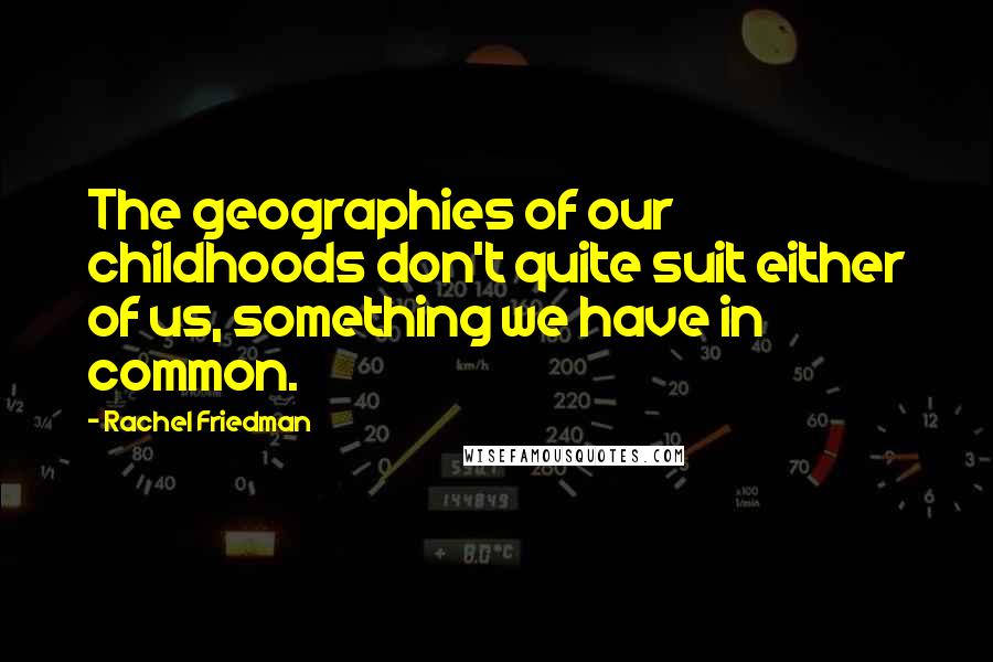 Rachel Friedman Quotes: The geographies of our childhoods don't quite suit either of us, something we have in common.