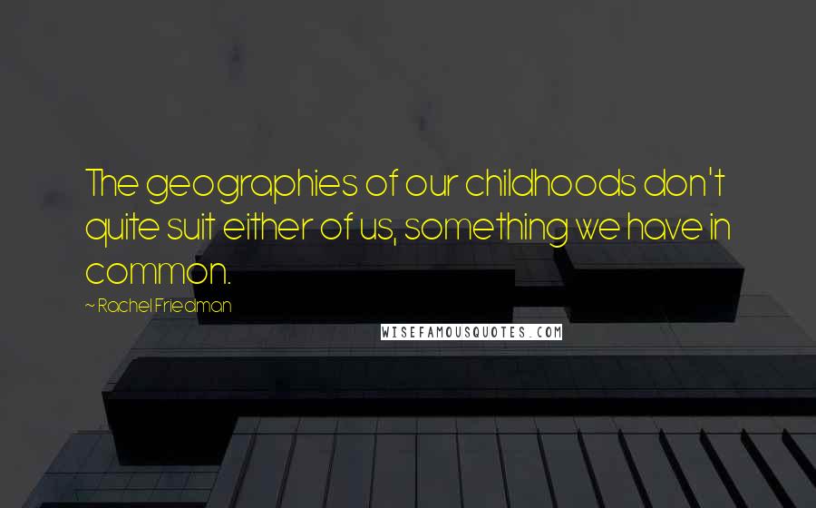 Rachel Friedman Quotes: The geographies of our childhoods don't quite suit either of us, something we have in common.