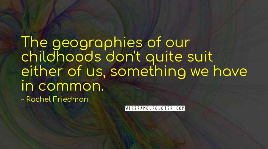 Rachel Friedman Quotes: The geographies of our childhoods don't quite suit either of us, something we have in common.