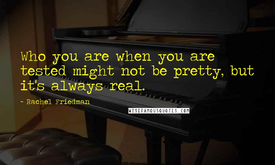 Rachel Friedman Quotes: Who you are when you are tested might not be pretty, but it's always real.