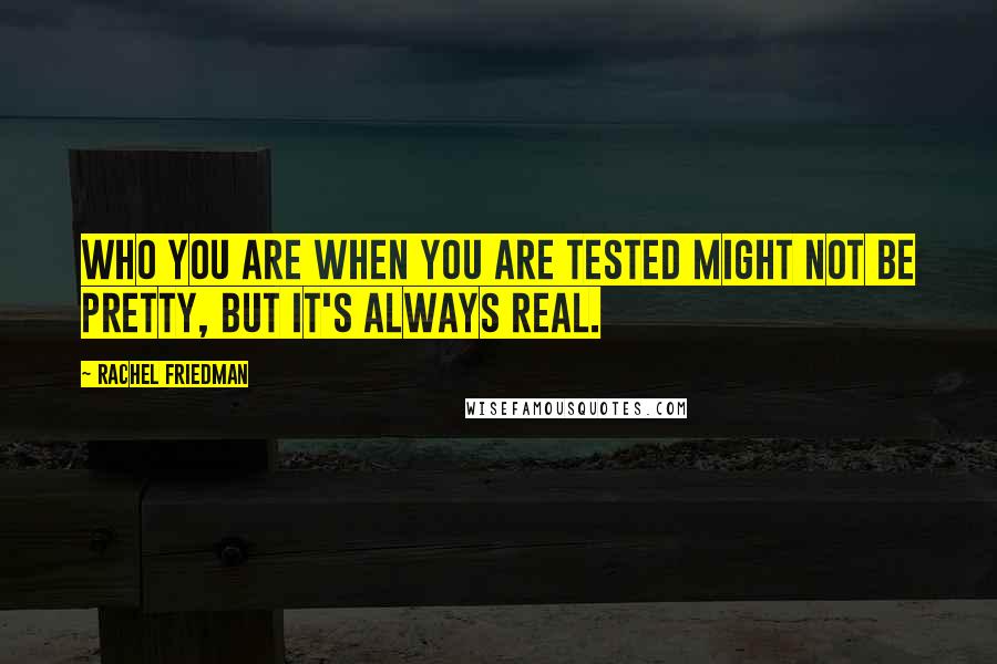 Rachel Friedman Quotes: Who you are when you are tested might not be pretty, but it's always real.