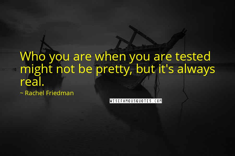 Rachel Friedman Quotes: Who you are when you are tested might not be pretty, but it's always real.