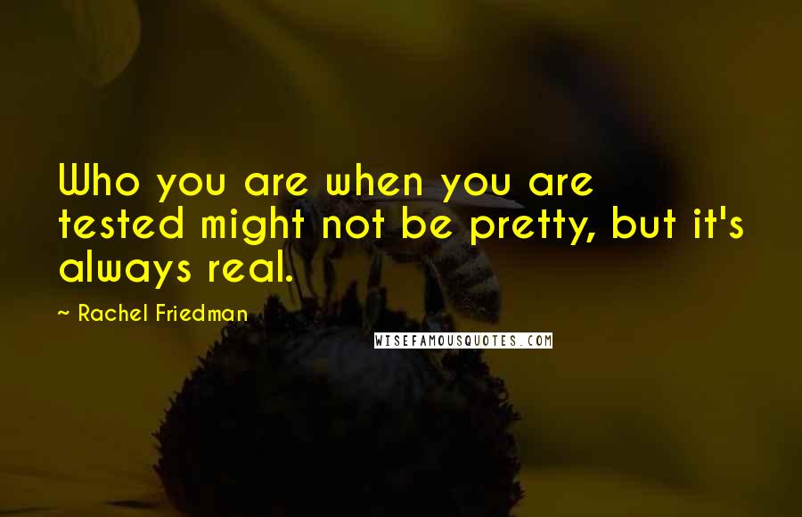 Rachel Friedman Quotes: Who you are when you are tested might not be pretty, but it's always real.