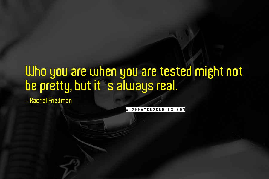Rachel Friedman Quotes: Who you are when you are tested might not be pretty, but it's always real.