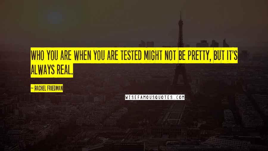 Rachel Friedman Quotes: Who you are when you are tested might not be pretty, but it's always real.