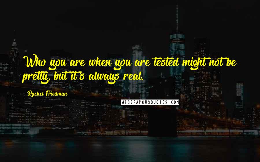 Rachel Friedman Quotes: Who you are when you are tested might not be pretty, but it's always real.