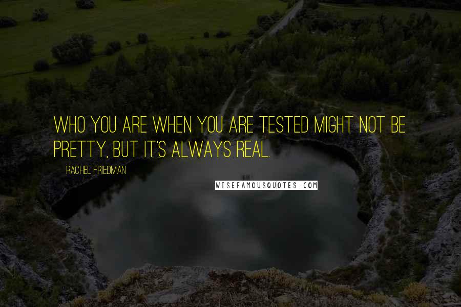 Rachel Friedman Quotes: Who you are when you are tested might not be pretty, but it's always real.