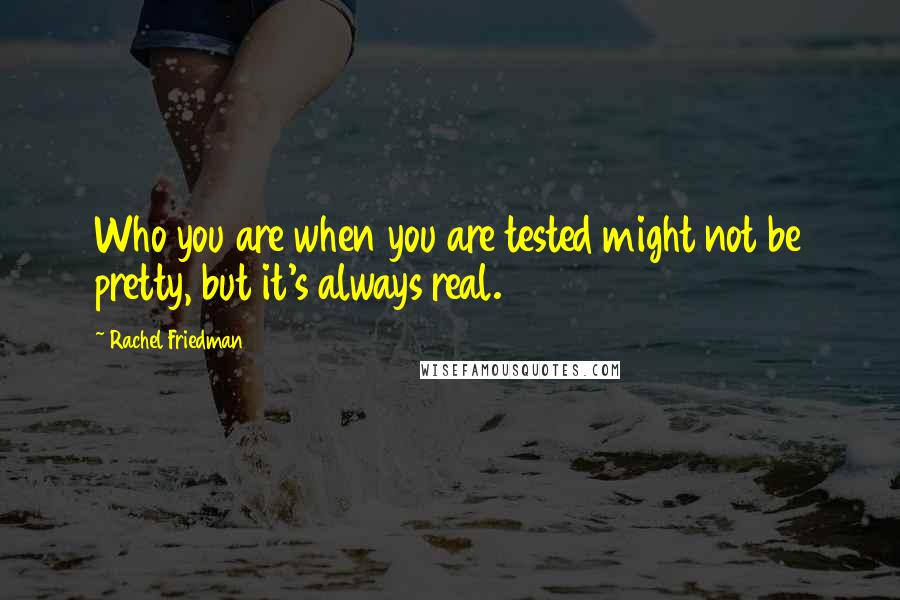 Rachel Friedman Quotes: Who you are when you are tested might not be pretty, but it's always real.