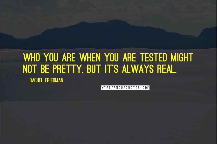 Rachel Friedman Quotes: Who you are when you are tested might not be pretty, but it's always real.