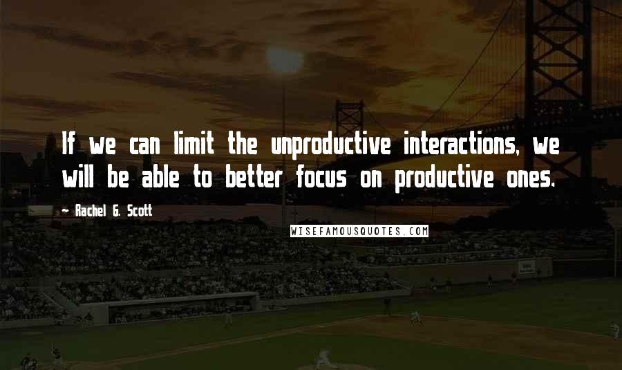 Rachel G. Scott Quotes: If we can limit the unproductive interactions, we will be able to better focus on productive ones.