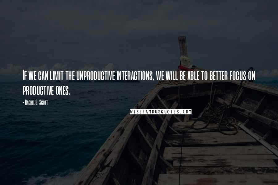 Rachel G. Scott Quotes: If we can limit the unproductive interactions, we will be able to better focus on productive ones.