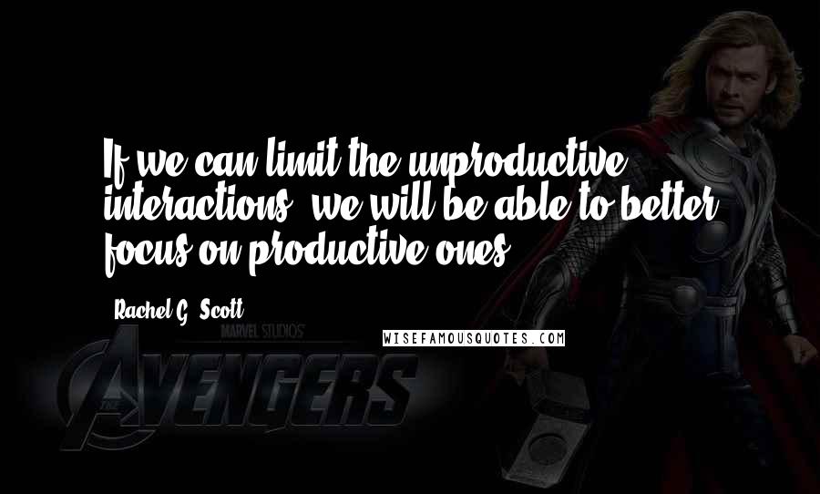 Rachel G. Scott Quotes: If we can limit the unproductive interactions, we will be able to better focus on productive ones.