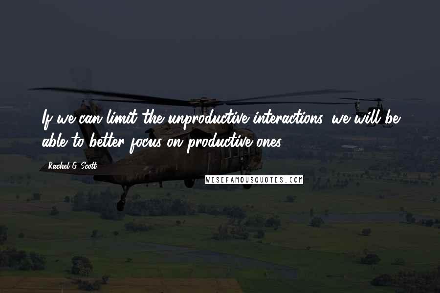 Rachel G. Scott Quotes: If we can limit the unproductive interactions, we will be able to better focus on productive ones.