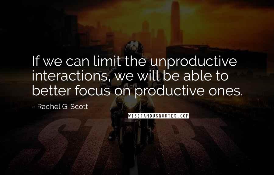 Rachel G. Scott Quotes: If we can limit the unproductive interactions, we will be able to better focus on productive ones.