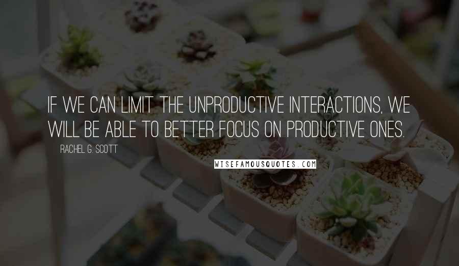 Rachel G. Scott Quotes: If we can limit the unproductive interactions, we will be able to better focus on productive ones.