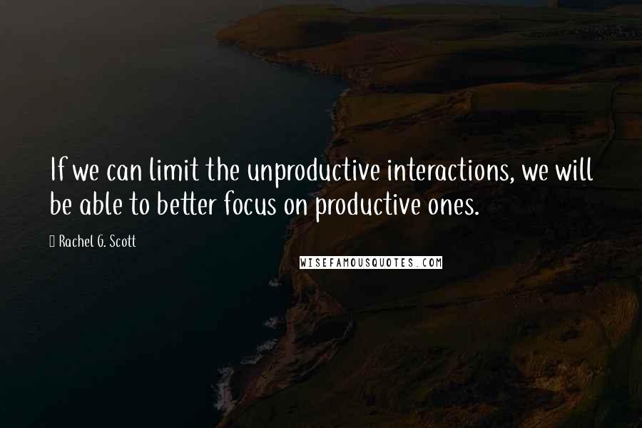 Rachel G. Scott Quotes: If we can limit the unproductive interactions, we will be able to better focus on productive ones.