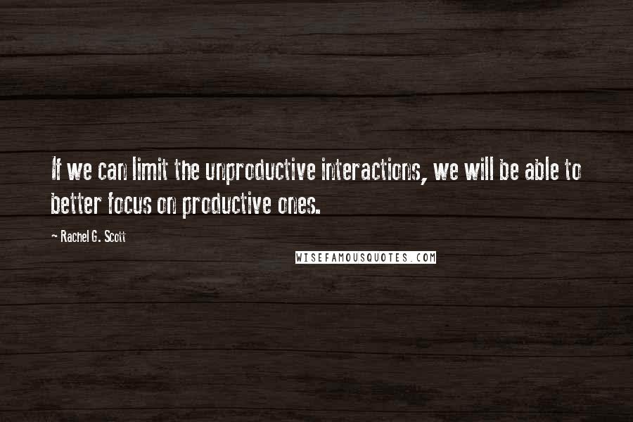 Rachel G. Scott Quotes: If we can limit the unproductive interactions, we will be able to better focus on productive ones.