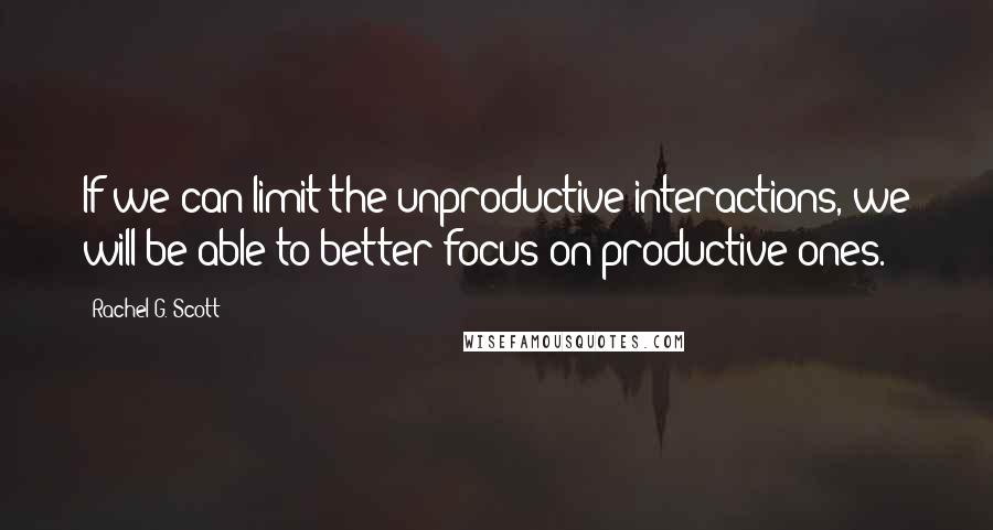Rachel G. Scott Quotes: If we can limit the unproductive interactions, we will be able to better focus on productive ones.