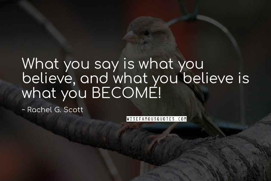 Rachel G. Scott Quotes: What you say is what you believe, and what you believe is what you BECOME!