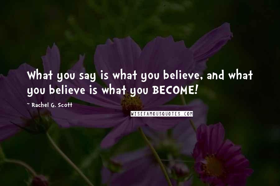 Rachel G. Scott Quotes: What you say is what you believe, and what you believe is what you BECOME!