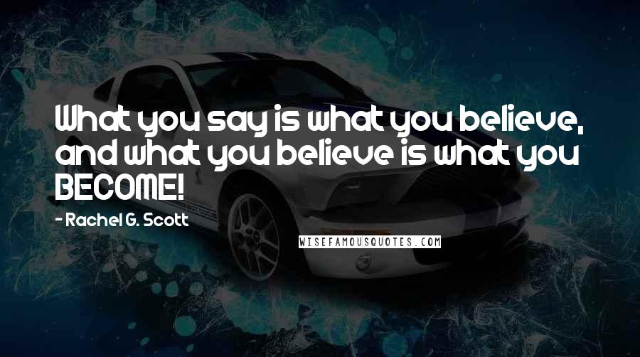 Rachel G. Scott Quotes: What you say is what you believe, and what you believe is what you BECOME!