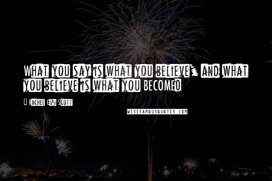 Rachel G. Scott Quotes: What you say is what you believe, and what you believe is what you BECOME!