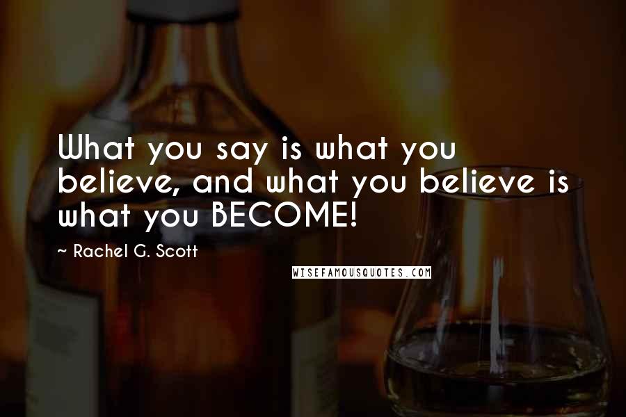 Rachel G. Scott Quotes: What you say is what you believe, and what you believe is what you BECOME!