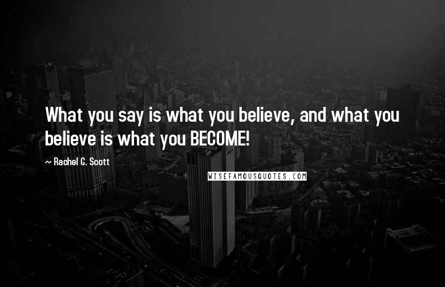 Rachel G. Scott Quotes: What you say is what you believe, and what you believe is what you BECOME!