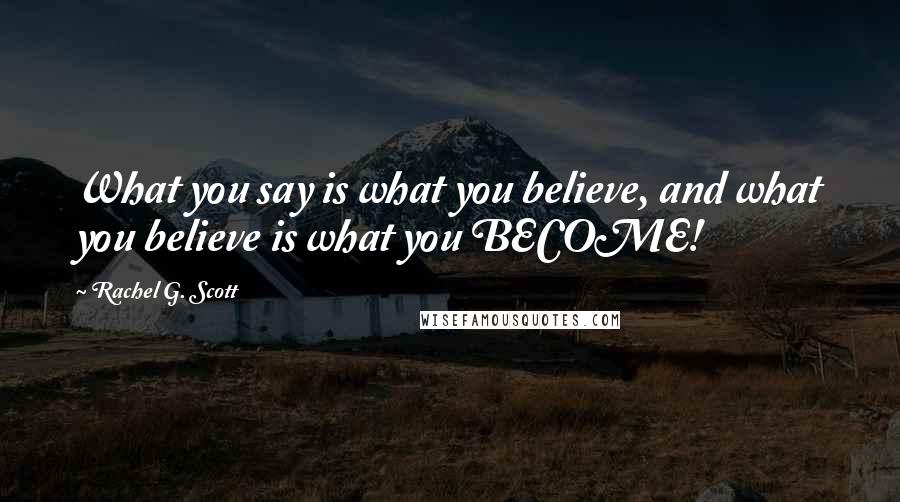 Rachel G. Scott Quotes: What you say is what you believe, and what you believe is what you BECOME!