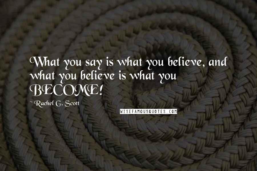 Rachel G. Scott Quotes: What you say is what you believe, and what you believe is what you BECOME!