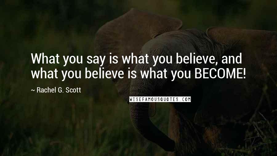 Rachel G. Scott Quotes: What you say is what you believe, and what you believe is what you BECOME!