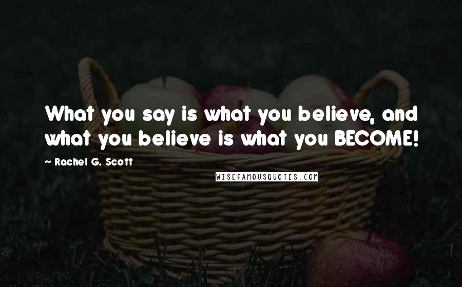 Rachel G. Scott Quotes: What you say is what you believe, and what you believe is what you BECOME!