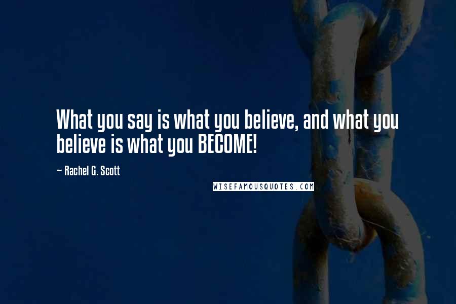 Rachel G. Scott Quotes: What you say is what you believe, and what you believe is what you BECOME!