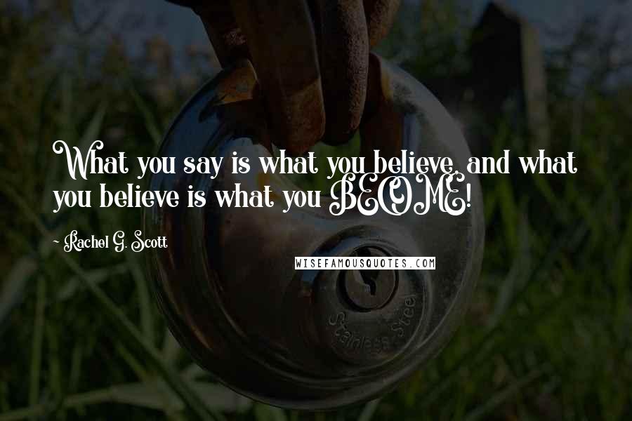 Rachel G. Scott Quotes: What you say is what you believe, and what you believe is what you BECOME!