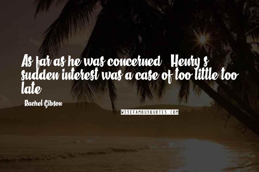 Rachel Gibson Quotes: As far as he was concerned , Henry's sudden interest was a case of too little too late