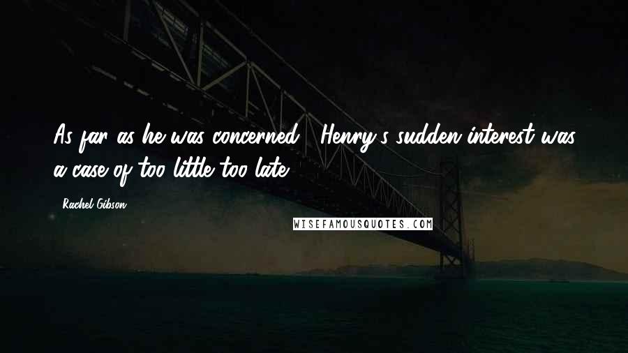 Rachel Gibson Quotes: As far as he was concerned , Henry's sudden interest was a case of too little too late
