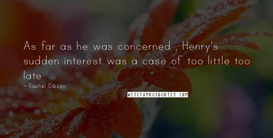 Rachel Gibson Quotes: As far as he was concerned , Henry's sudden interest was a case of too little too late