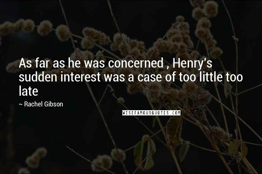 Rachel Gibson Quotes: As far as he was concerned , Henry's sudden interest was a case of too little too late