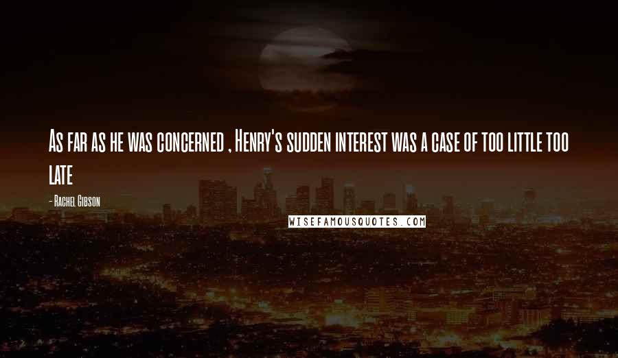 Rachel Gibson Quotes: As far as he was concerned , Henry's sudden interest was a case of too little too late