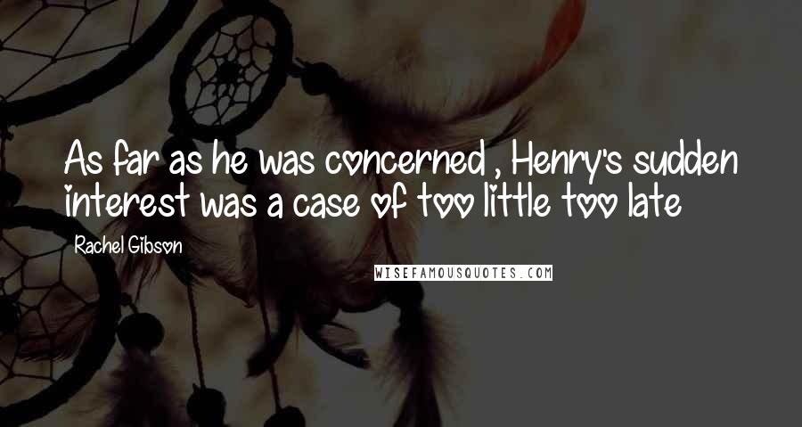 Rachel Gibson Quotes: As far as he was concerned , Henry's sudden interest was a case of too little too late