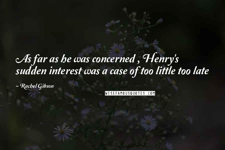 Rachel Gibson Quotes: As far as he was concerned , Henry's sudden interest was a case of too little too late