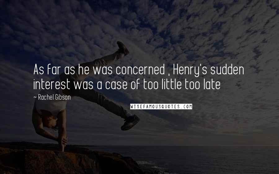 Rachel Gibson Quotes: As far as he was concerned , Henry's sudden interest was a case of too little too late