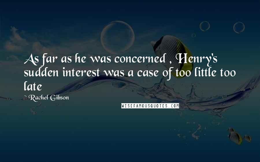 Rachel Gibson Quotes: As far as he was concerned , Henry's sudden interest was a case of too little too late