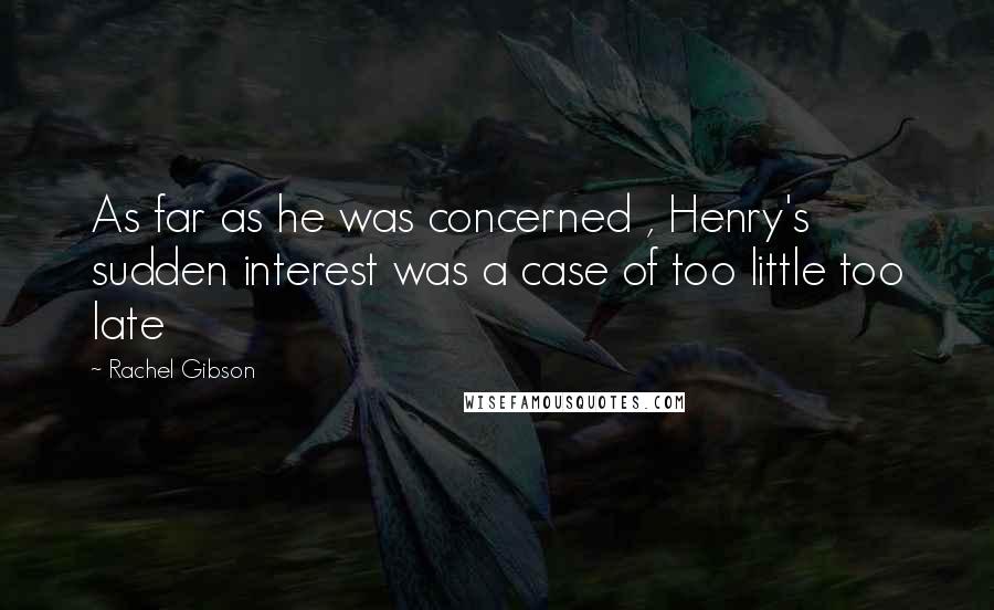 Rachel Gibson Quotes: As far as he was concerned , Henry's sudden interest was a case of too little too late