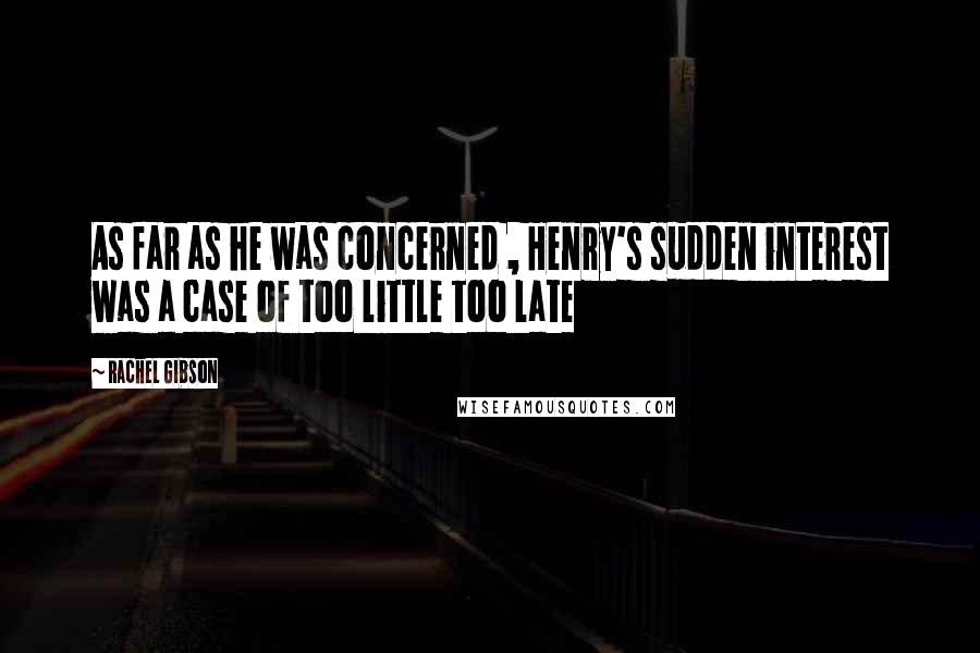 Rachel Gibson Quotes: As far as he was concerned , Henry's sudden interest was a case of too little too late